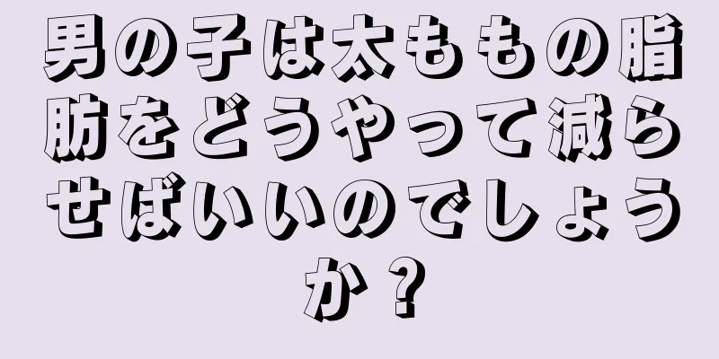 男の子は太ももの脂肪をどうやって減らせばいいのでしょうか？