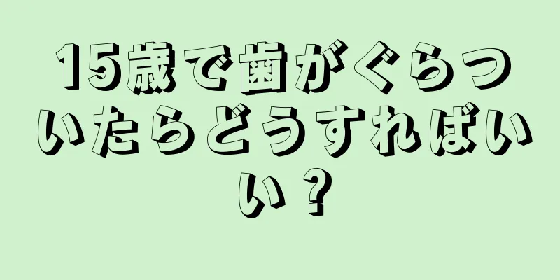 15歳で歯がぐらついたらどうすればいい？