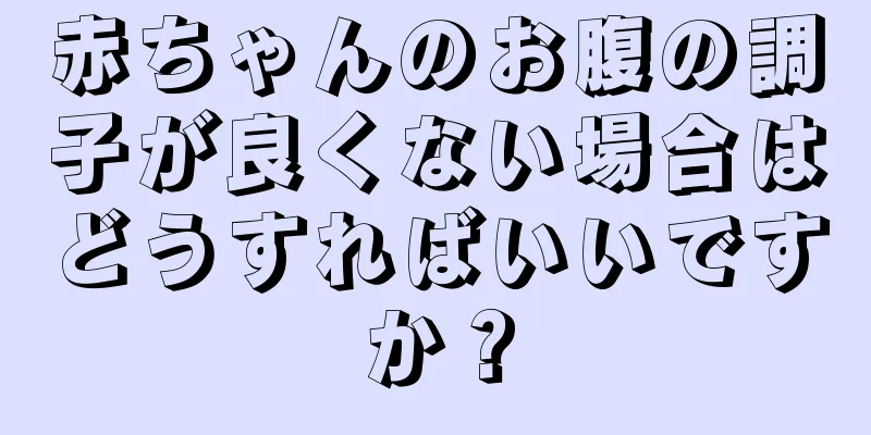 赤ちゃんのお腹の調子が良くない場合はどうすればいいですか？
