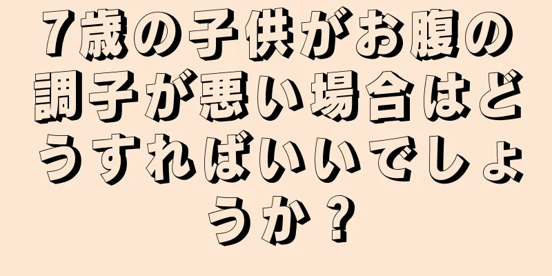 7歳の子供がお腹の調子が悪い場合はどうすればいいでしょうか？