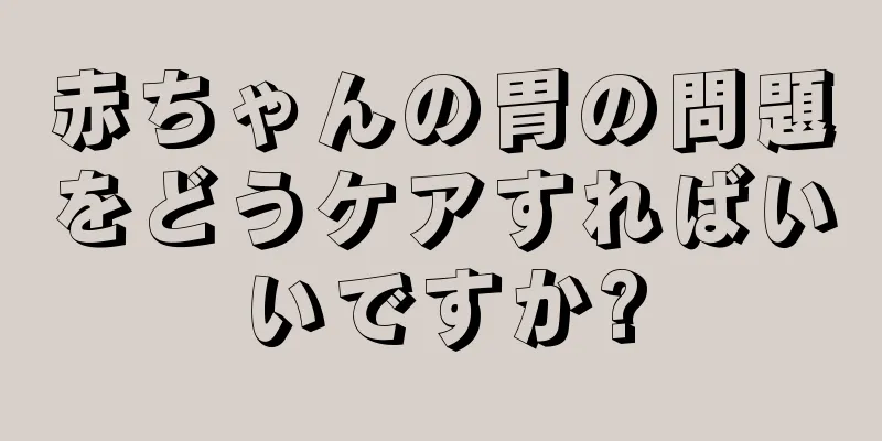 赤ちゃんの胃の問題をどうケアすればいいですか?
