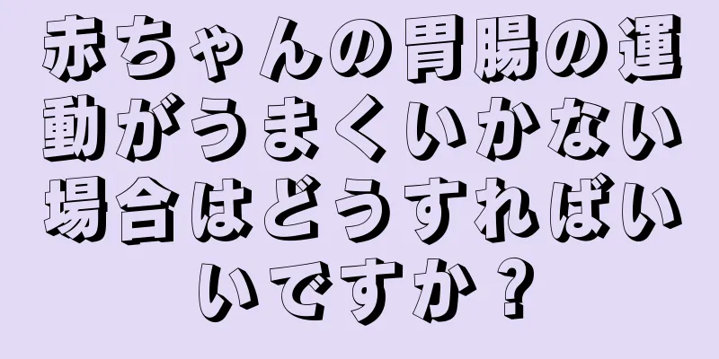 赤ちゃんの胃腸の運動がうまくいかない場合はどうすればいいですか？