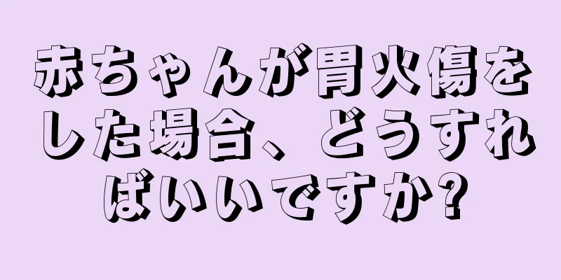 赤ちゃんが胃火傷をした場合、どうすればいいですか?
