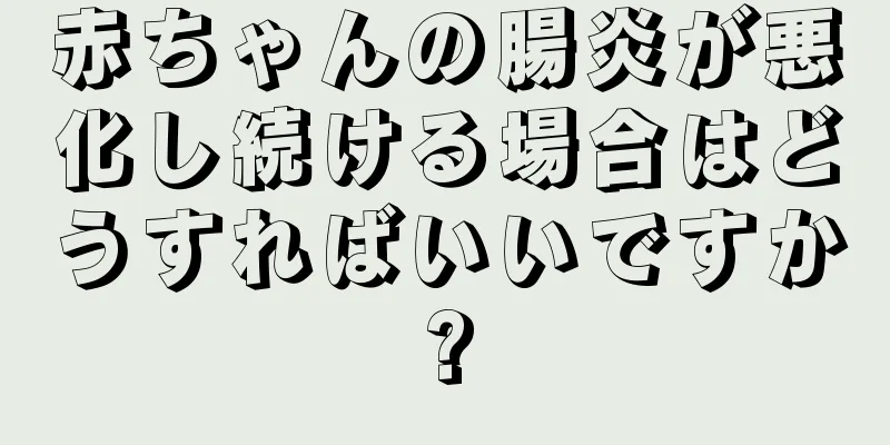 赤ちゃんの腸炎が悪化し続ける場合はどうすればいいですか?