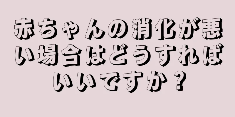 赤ちゃんの消化が悪い場合はどうすればいいですか？