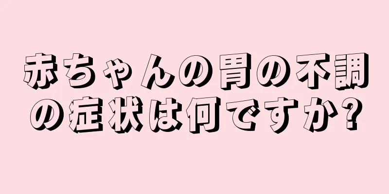 赤ちゃんの胃の不調の症状は何ですか?