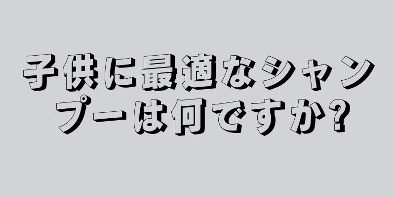 子供に最適なシャンプーは何ですか?