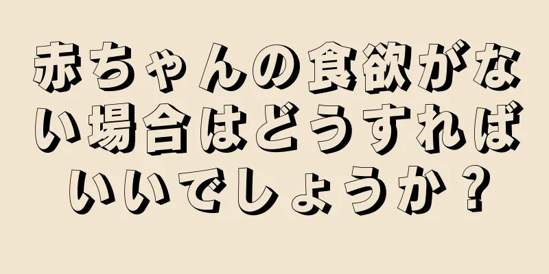 赤ちゃんの食欲がない場合はどうすればいいでしょうか？