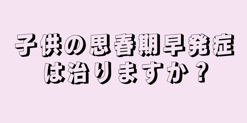子供の思春期早発症は治りますか？