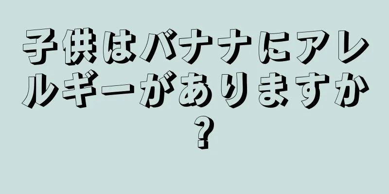 子供はバナナにアレルギーがありますか？