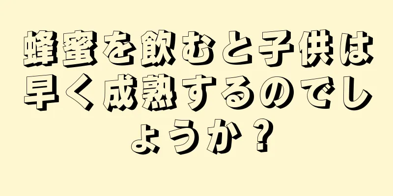 蜂蜜を飲むと子供は早く成熟するのでしょうか？