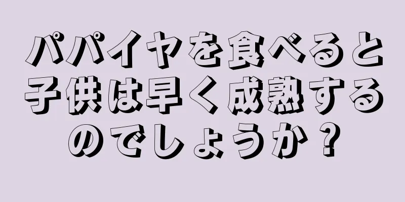 パパイヤを食べると子供は早く成熟するのでしょうか？