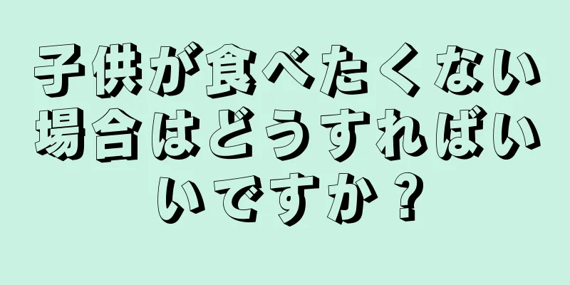 子供が食べたくない場合はどうすればいいですか？