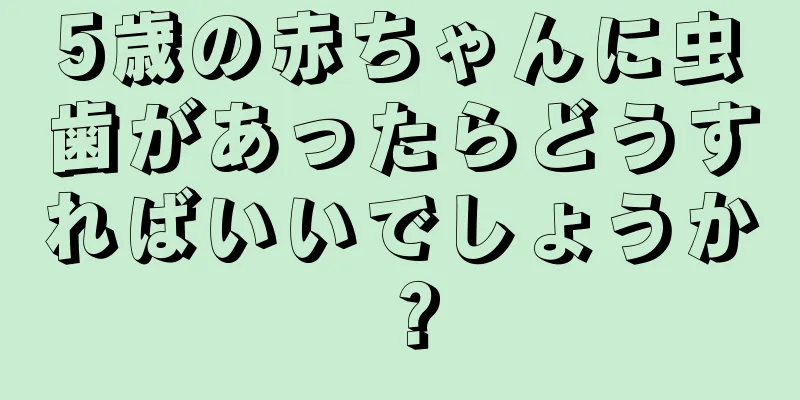 5歳の赤ちゃんに虫歯があったらどうすればいいでしょうか？