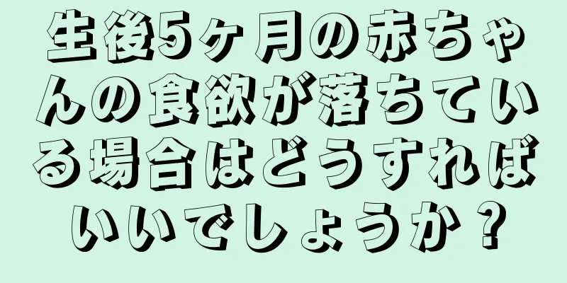 生後5ヶ月の赤ちゃんの食欲が落ちている場合はどうすればいいでしょうか？