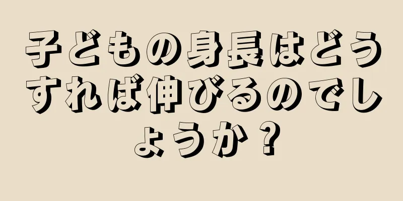 子どもの身長はどうすれば伸びるのでしょうか？