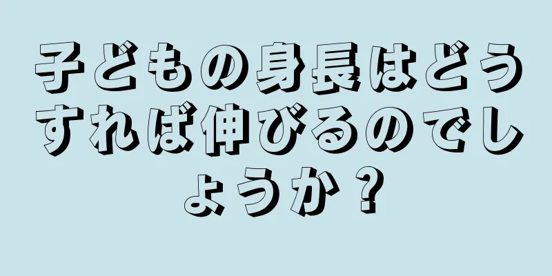子どもの身長はどうすれば伸びるのでしょうか？