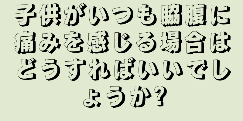 子供がいつも脇腹に痛みを感じる場合はどうすればいいでしょうか?