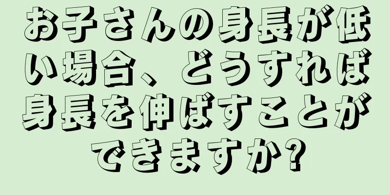 お子さんの身長が低い場合、どうすれば身長を伸ばすことができますか?