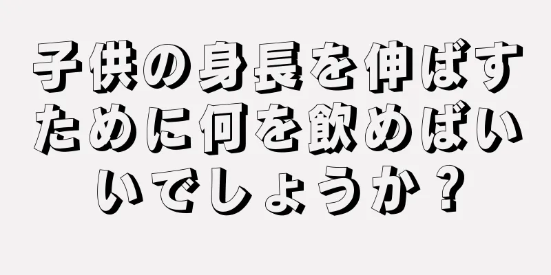 子供の身長を伸ばすために何を飲めばいいでしょうか？