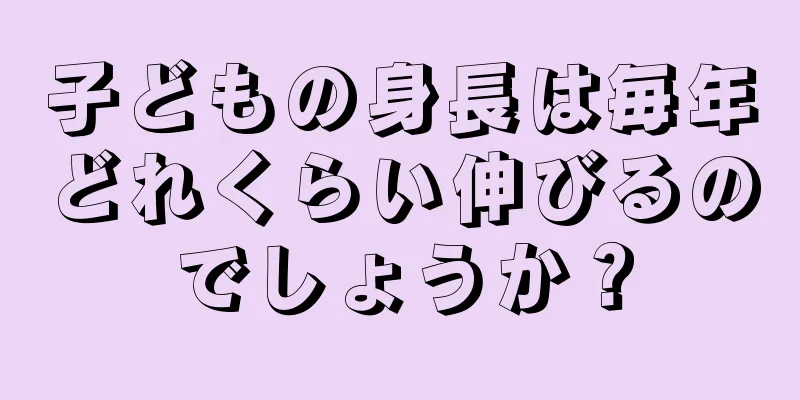 子どもの身長は毎年どれくらい伸びるのでしょうか？