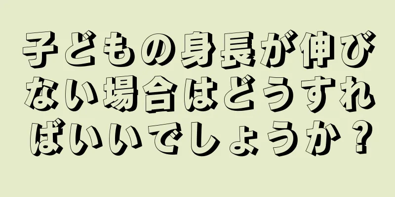 子どもの身長が伸びない場合はどうすればいいでしょうか？