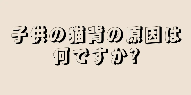 子供の猫背の原因は何ですか?