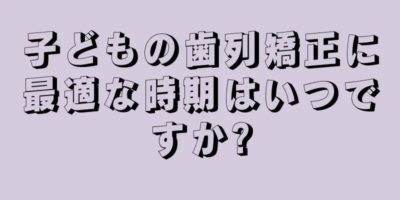 子どもの歯列矯正に最適な時期はいつですか?