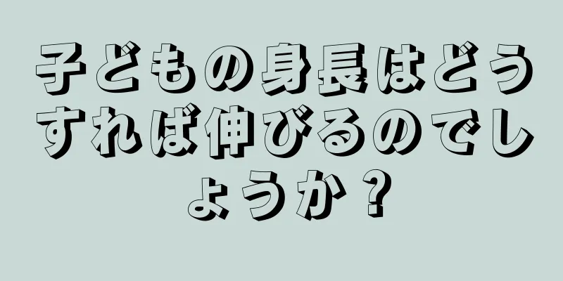 子どもの身長はどうすれば伸びるのでしょうか？