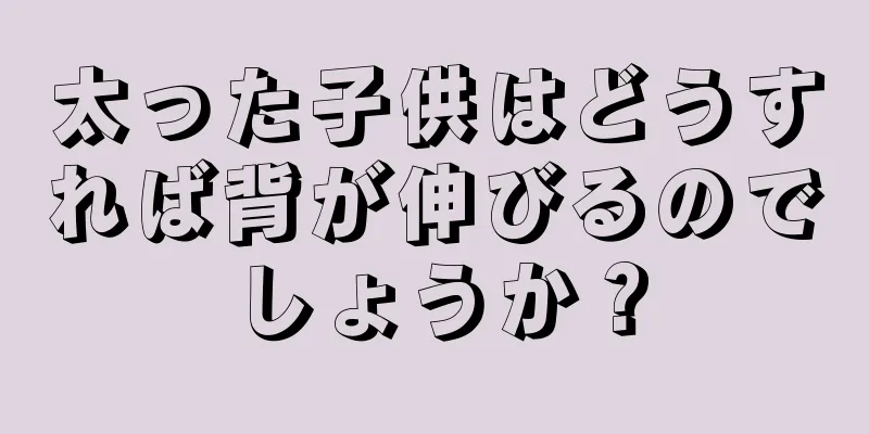 太った子供はどうすれば背が伸びるのでしょうか？
