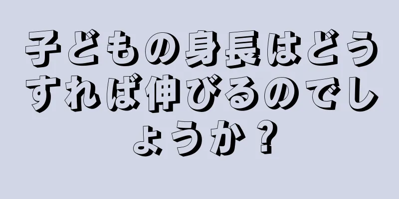 子どもの身長はどうすれば伸びるのでしょうか？