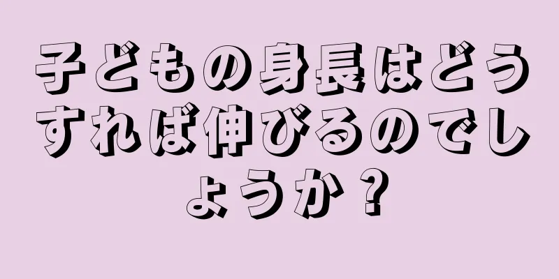 子どもの身長はどうすれば伸びるのでしょうか？