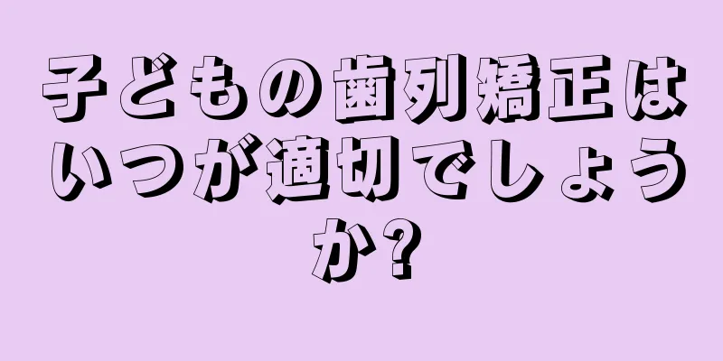 子どもの歯列矯正はいつが適切でしょうか?