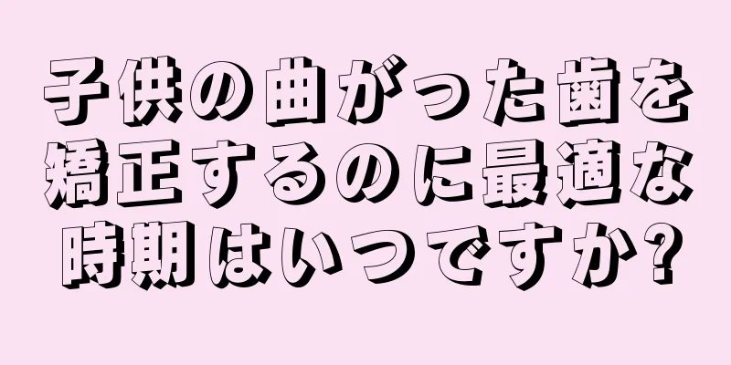 子供の曲がった歯を矯正するのに最適な時期はいつですか?