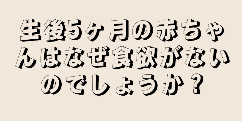 生後5ヶ月の赤ちゃんはなぜ食欲がないのでしょうか？