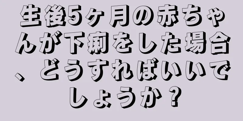 生後5ヶ月の赤ちゃんが下痢をした場合、どうすればいいでしょうか？