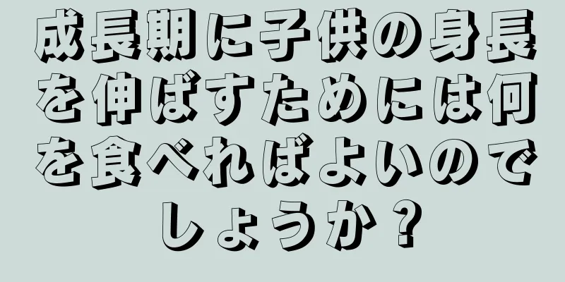 成長期に子供の身長を伸ばすためには何を食べればよいのでしょうか？