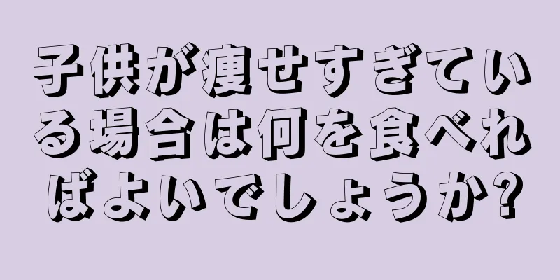 子供が痩せすぎている場合は何を食べればよいでしょうか?