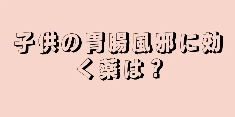 子供の胃腸風邪に効く薬は？