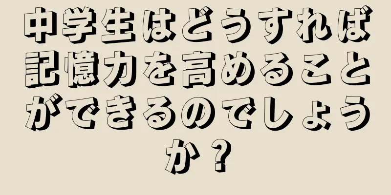 中学生はどうすれば記憶力を高めることができるのでしょうか？