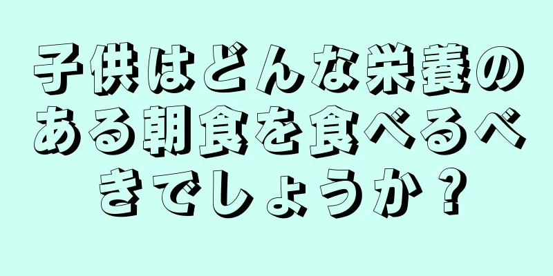 子供はどんな栄養のある朝食を食べるべきでしょうか？