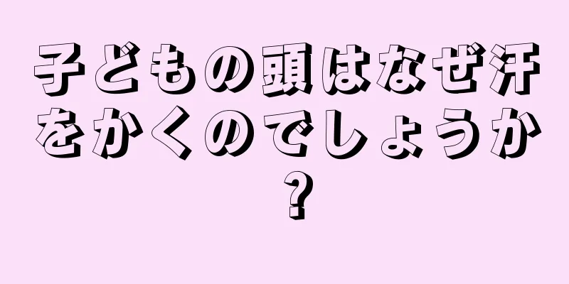 子どもの頭はなぜ汗をかくのでしょうか？