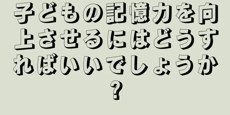 子どもの記憶力を向上させるにはどうすればいいでしょうか?