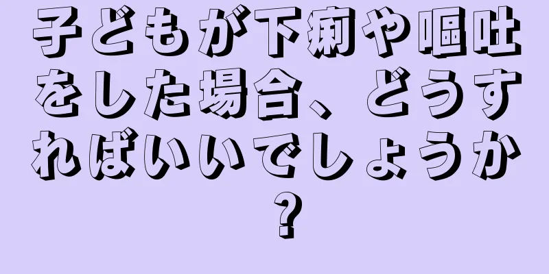 子どもが下痢や嘔吐をした場合、どうすればいいでしょうか？