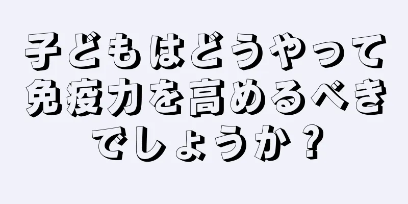子どもはどうやって免疫力を高めるべきでしょうか？