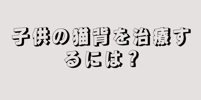 子供の猫背を治療するには？