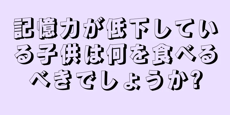 記憶力が低下している子供は何を食べるべきでしょうか?