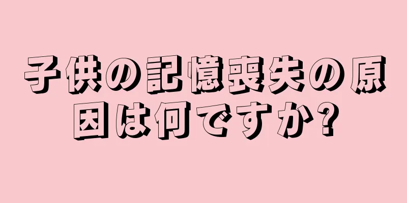 子供の記憶喪失の原因は何ですか?