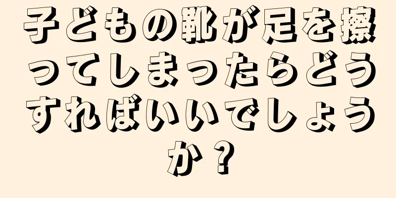 子どもの靴が足を擦ってしまったらどうすればいいでしょうか？