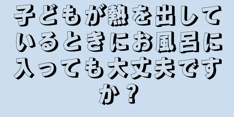 子どもが熱を出しているときにお風呂に入っても大丈夫ですか？